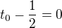 $t_0-\frac12=0$