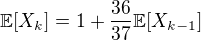 $\mathbb{E}[X_k] = 1 + \frac{36}{37} \mathbb{E}[X_{k-1}]$