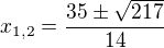 $x_{1,2}=\frac{35\pm \sqrt{217}}{14}$