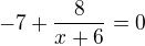 $-7+\frac{8}{x+6} = 0$