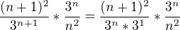 $\frac{(n+1)^{2}}{3^{n+1}}*\frac{3^{n}}{n^{2}}=\frac{(n+1)^{2}}{3^{n}*3^{1}}*\frac{3^{n}}{n^{2}}$