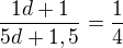 $\frac {1d+1}{5d+1,5}=\frac 14$