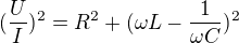 $(\frac{U}{I})^{2}={R^2+(\omega L-\frac{1}{\omega C})^2}$