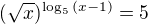 $(\sqrt x)^{\log_{5}{(x-1)}}=5$