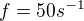 $f=50 s^{-1}$
