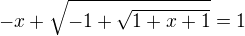 $-x +\sqrt{-1+\sqrt{1+x+1}}=1$