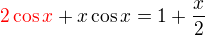$\color{red}2\cos x \color{black}+ x\cos x=1+\frac x2$