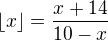 $\lfloor x\rfloor=\frac{x+14}{10-x}$