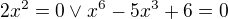 $2x^{2}=0 \vee x^{6}-5x^{3}+6=0$