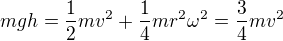 $mgh=\frac12mv^2+\frac14mr^2\omega^2=\frac34mv^2$