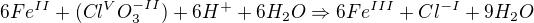 $6Fe^{II}+(Cl^{V}O_{3}^{-II}) + 6H^{+}+6H_{2} O\Rightarrow 6Fe^{III}+Cl^{-I} +9H_{2}O$