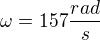 $\omega=157\frac{rad}{s}$