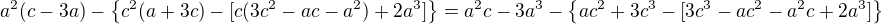 $a^2(c-3a)-\{c^2(a+3c)-[c(3c^2-ac-a^2)+2a^3]\}=a^2c-3a^3-\{ac^2+3c^3-[3c^3-ac^2-a^2c+2a^3]\}$