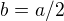 $b=a/2$