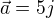 $\vec{a}=5 j$