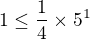 $1\le \frac 1 4 \times 5^1$