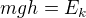 $mgh=E_k$