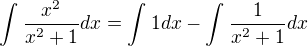 $\int_{}^{}\frac{x^2}{x^2+1}dx=\int_{}^{}1dx-\int_{}^{}\frac{1}{x^2+1}dx$