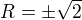 $R = \pm \sqrt{2}$
