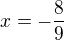 $ x = - \frac {8}{9}$