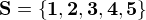 $\bf{S = \{1,2,3,4,5\}}$