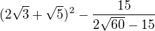 $(2\sqrt{3}+\sqrt{5})^2-\frac{15}{2\sqrt{60}-15}$