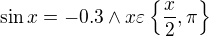 $\sin x=-0.3\wedge x\varepsilon \{\frac{x}{2},\pi \}$