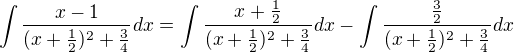 $\int \frac {x-1}{(x+\frac {1}{2})^2+\frac {3}{4}}dx=\int \frac {x + \frac{1}{2}}{(x+\frac {1}{2})^2+\frac {3}{4}}dx-\int \frac {\frac{3}{2}}{(x+\frac {1}{2})^2+\frac {3}{4}}dx$