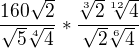 $\frac{160\sqrt{2}}{\sqrt{5}\sqrt[4]4{}}*\frac{\sqrt[3]2{\sqrt[12]4{}}}{\sqrt{2}\sqrt[6]4{}}$