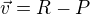 $\vec {v}=R-P$