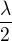 $\frac{\lambda}{2}$