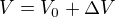 $V=V_0+\Delta V$