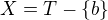 $X = T-\{b\}$