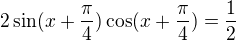 $2\sin(x+\frac{\pi }{4})\cos(x+\frac{\pi }{4}) = \frac{1}{2}$