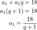 $a_1+a_1q=18\\a_1(q+1)=18\\a_1=\frac{18}{q+1}$
