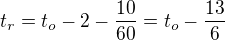 $t_r=t_o-2-\frac{10}{60}=t_o-\frac{13}{6}$