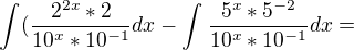 $\int_{}^{}(\frac{2^{2x}*2}{10^{x}*10^{-1}}dx-\int_{}^{}\frac{5^{x}*5^{-2}}{10^{x}*10^{-1}}dx=$