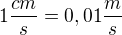 $1 \frac{cm}{s}=0,01\frac{m}{s}$