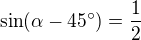 $\sin (\alpha -45^\circ)=\frac{1}{2}$