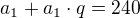 $a_1 + a_1 \cdot q = 240$