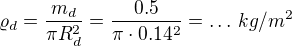 $\varrho_d = \frac{m_d}{\pi R_d^2}=\frac{0.5}{\pi \cdot 0.14^2}=\dots \, kg/m^2$