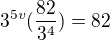 $3^{5v}(\frac{82}{3^4})=82$