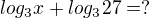 $ log_3x+log_327=?$
