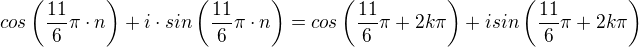 kopírovat do textarea $cos\left(\frac{11}{6}\pi \cdot n\right) + i \cdot sin\left(\frac{11}{6}\pi \cdot n\right) = cos\left(\frac{11}{6}\pi +2k\pi \right) + isin\left(\frac{11}{6}\pi+2k\pi \right )$