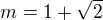 $m=1+\sqrt{2}$
