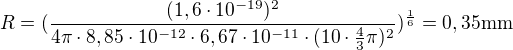 $R=(\frac{(1,6\cdot 10^{-19})^2}{4\pi \cdot 8,85\cdot 10^{-12}\cdot 6,67\cdot 10^{-11}\cdot (10\cdot \frac43 \pi )^2})^{\frac16}=0,35 \mathrm{mm}$