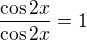 $\frac{\cos{2x}}{\cos{2x}}=1$