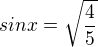 $sinx=\sqrt{\frac{4}{5}}$