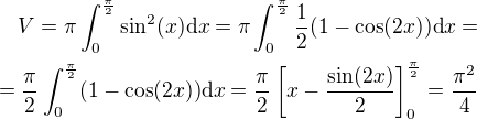$V = \pi\int_0^\frac{\pi}{2} \sin^2(x) \mathrm{d}x = \pi \int_0^\frac{\pi} {2} \frac {1}{2}(1-\cos(2x) )\mathrm{d}x = \\ =\frac {\pi}{2} \int_0^\frac {\pi}{2}(1-\cos(2x) )\mathrm{d}x = \frac {\pi}{2}\left[x-\frac{\sin(2x)}{2}\right]_0^\frac{\pi}{2} = \frac {\pi^2}{4}$