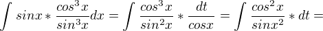 $\int_{}^{}sinx*\frac{cos^{3}x}{sin^{3}x}dx=\int_{}^{}\frac{cos^{3}x}{sin^{2}x}*\frac{dt}{cosx}=\int_{}^{}\frac{cos^{2}x}{sinx^{2}}*dt=$